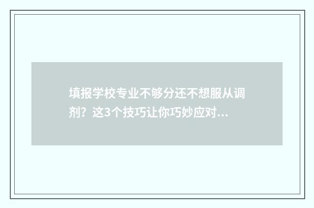 填报学校专业不够分还不想服从调剂？这3个技巧让你巧妙应对 专业填报不连续是什么原因