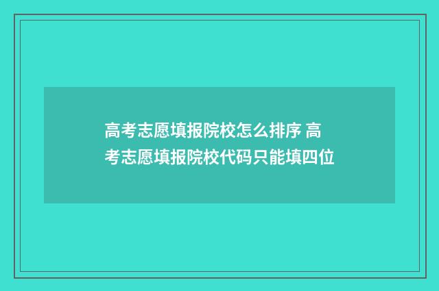 高考志愿填报院校怎么排序 高考志愿填报院校代码只能填四位