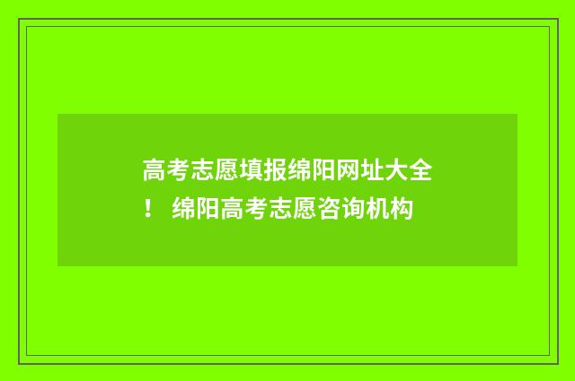 高考志愿填报绵阳网址大全！ 绵阳高考志愿咨询机构