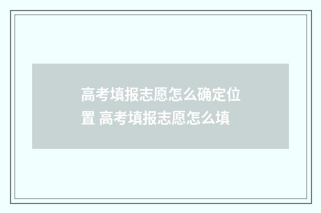高考填报志愿怎么确定位置 高考填报志愿怎么填