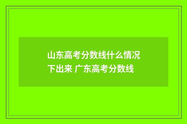 山东高考分数线什么情况下出来 广东高考分数线