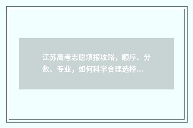 江苏高考志愿填报攻略，顺序、分数、专业，如何科学合理选择？ 江苏高考志愿填报规则讲解
