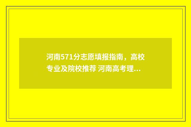 河南571分志愿填报指南，高校专业及院校推荐 河南高考理科571