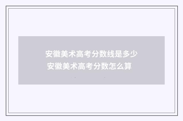 安徽美术高考分数线是多少 安徽美术高考分数怎么算