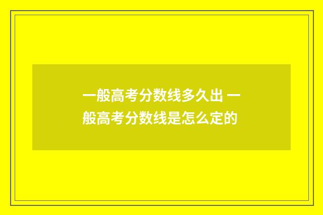 一般高考分数线多久出 一般高考分数线是怎么定的