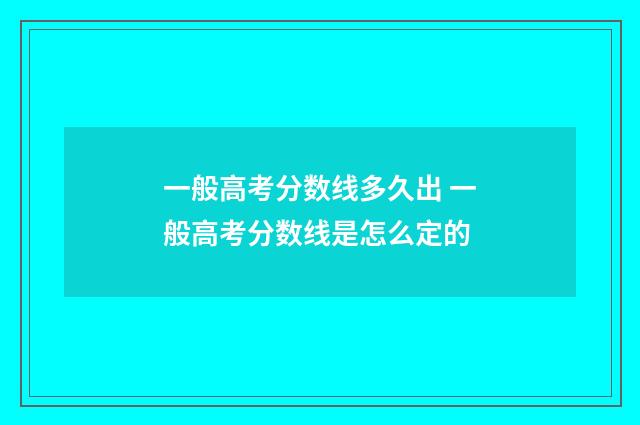 一般高考分数线多久出 一般高考分数线是怎么定的