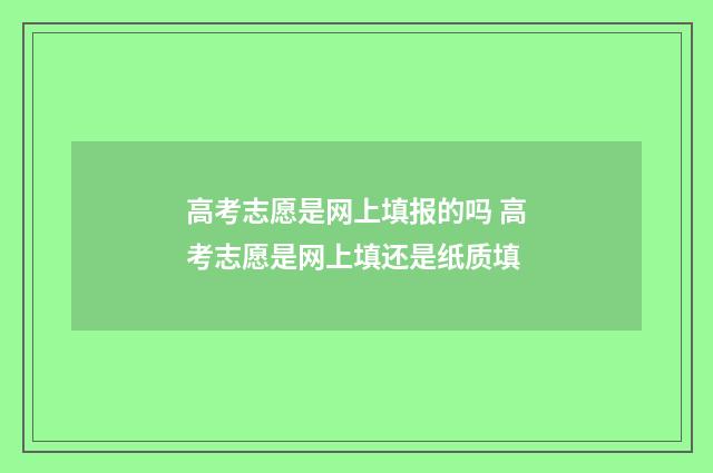 高考志愿是网上填报的吗 高考志愿是网上填还是纸质填
