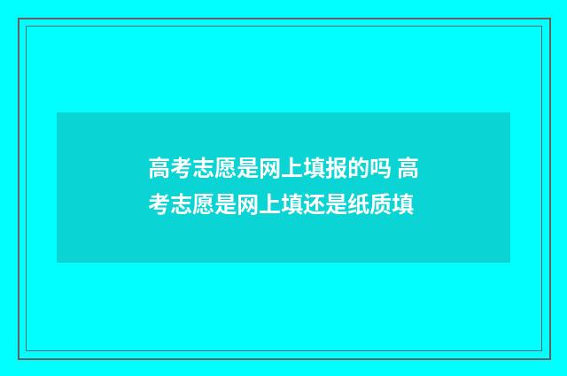 高考志愿是网上填报的吗 高考志愿是网上填还是纸质填