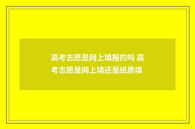 高考志愿是网上填报的吗 高考志愿是网上填还是纸质填