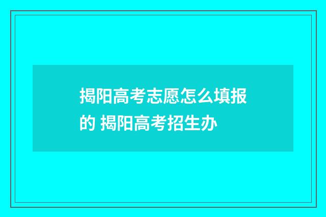 揭阳高考志愿怎么填报的 揭阳高考招生办