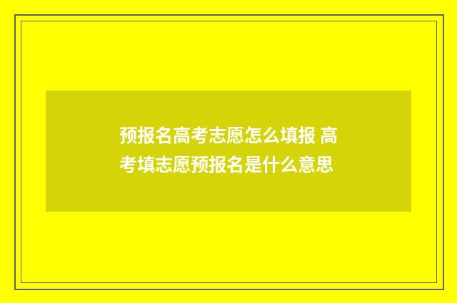 预报名高考志愿怎么填报 高考填志愿预报名是什么意思