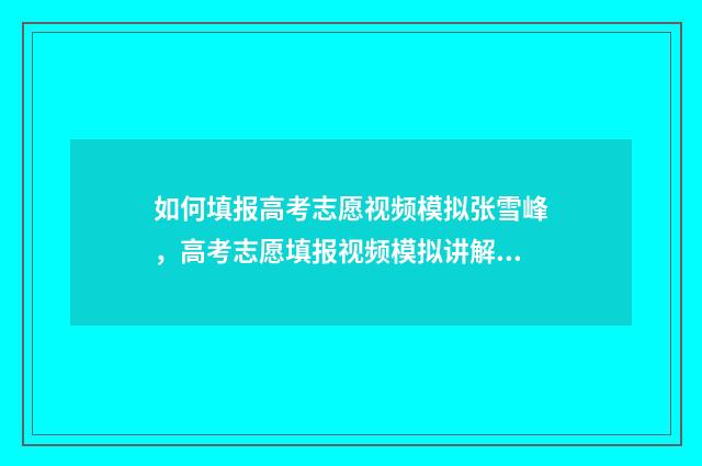 如何填报高考志愿视频模拟张雪峰，高考志愿填报视频模拟讲解 如何填报高考志愿2024年