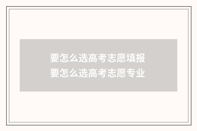 要怎么选高考志愿填报 要怎么选高考志愿专业