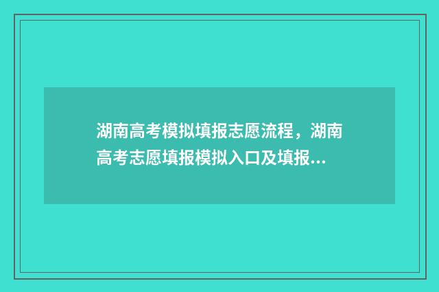湖南高考模拟填报志愿流程，湖南高考志愿填报模拟入口及填报指南 湖南高考模拟填报志愿