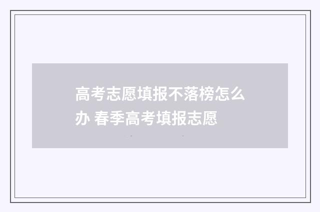高考志愿填报不落榜怎么办 春季高考填报志愿
