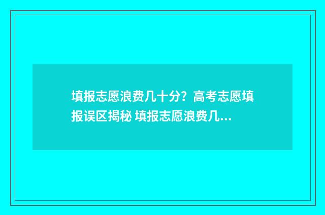 填报志愿浪费几十分？高考志愿填报误区揭秘 填报志愿浪费几天能补录