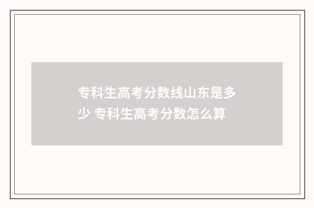 专科生高考分数线山东是多少 专科生高考分数怎么算