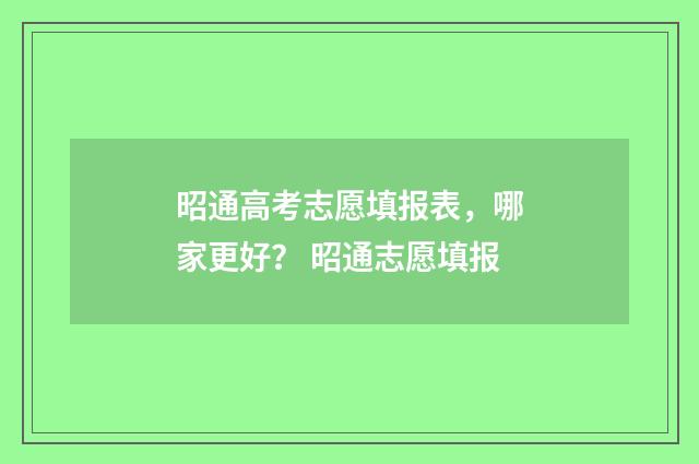昭通高考志愿填报表，哪家更好？ 昭通志愿填报