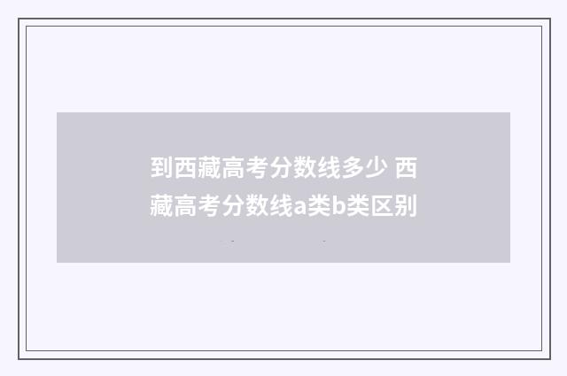 到西藏高考分数线多少 西藏高考分数线a类b类区别