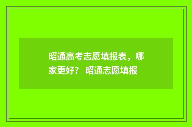 昭通高考志愿填报表，哪家更好？ 昭通志愿填报