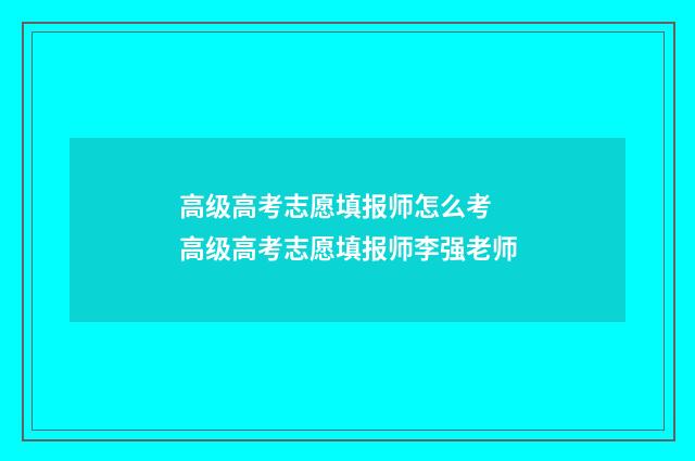 高级高考志愿填报师怎么考 高级高考志愿填报师李强老师