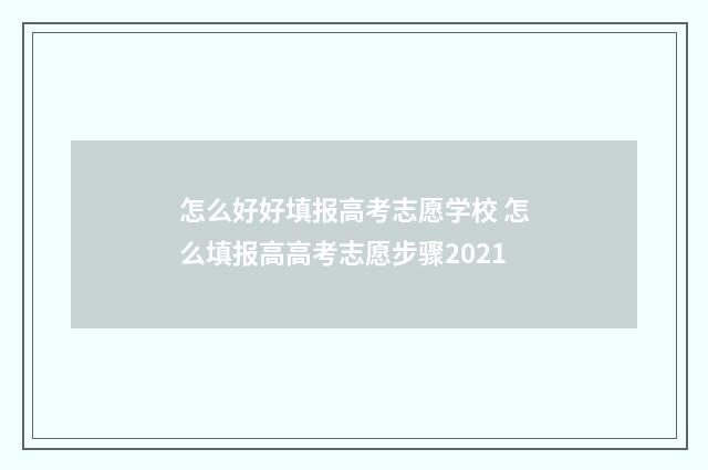 怎么好好填报高考志愿学校 怎么填报高高考志愿步骤2021