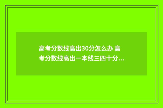高考分数线高出30分怎么办 高考分数线高出一本线三四十分没用