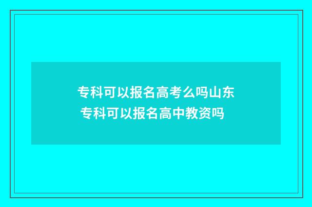 专科可以报名高考么吗山东 专科可以报名高中教资吗