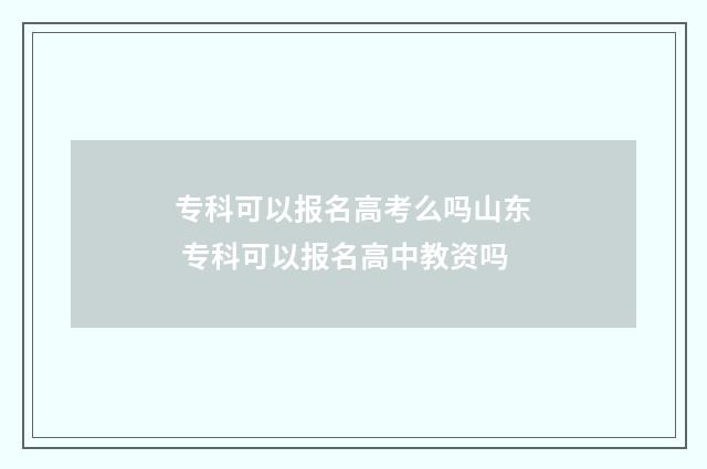 专科可以报名高考么吗山东 专科可以报名高中教资吗
