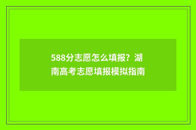 588分志愿怎么填报？湖南高考志愿填报模拟指南