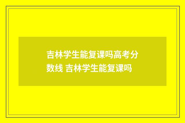 吉林学生能复课吗高考分数线 吉林学生能复课吗