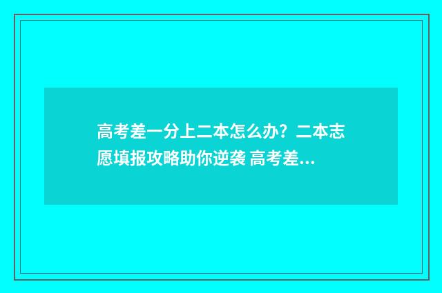 高考差一分上二本怎么办？二本志愿填报攻略助你逆袭 高考差一分上二本可以吗