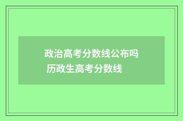政治高考分数线公布吗 历政生高考分数线