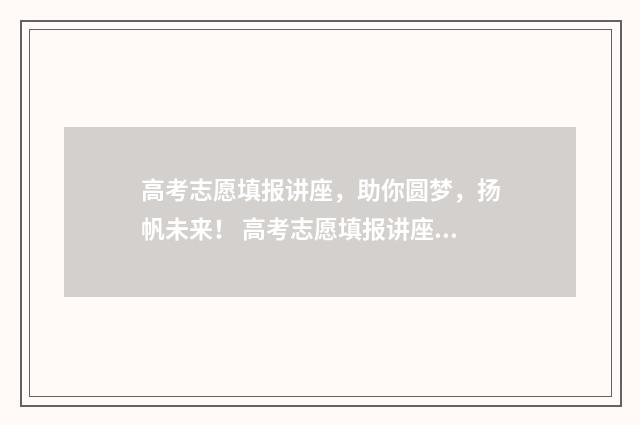 高考志愿填报讲座，助你圆梦，扬帆未来！ 高考志愿填报讲座视频