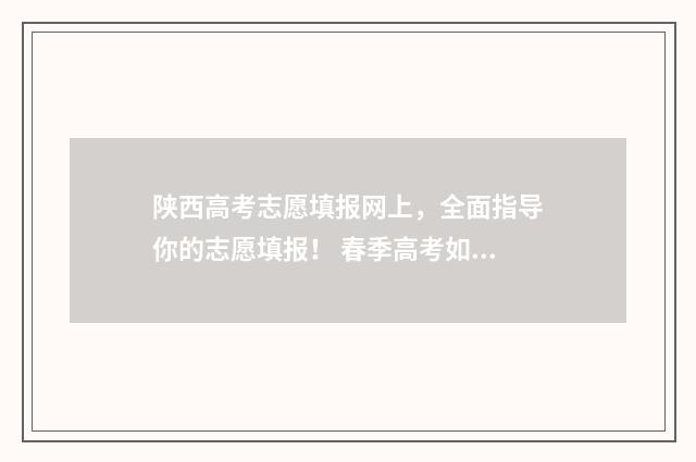 陕西高考志愿填报网上，全面指导你的志愿填报！ 春季高考如何填报志愿