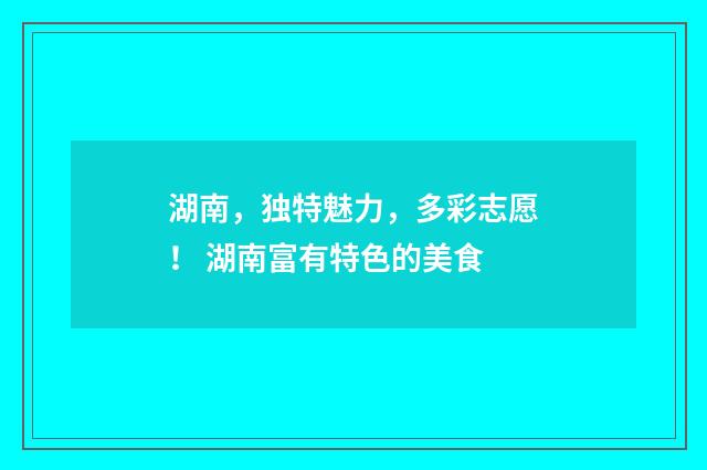 湖南，独特魅力，多彩志愿！ 湖南富有特色的美食