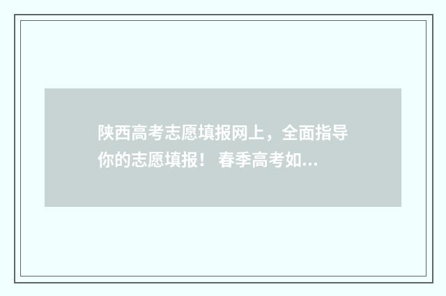 陕西高考志愿填报网上，全面指导你的志愿填报！ 春季高考如何填报志愿