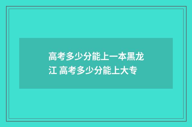 高考多少分能上一本黑龙江 高考多少分能上大专