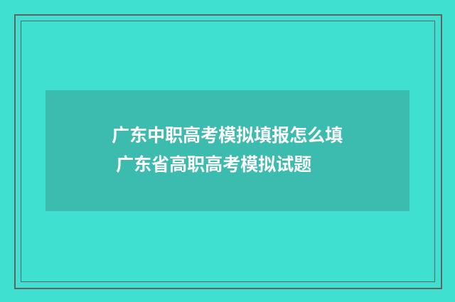广东中职高考模拟填报怎么填 广东省高职高考模拟试题