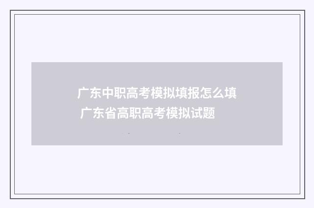 广东中职高考模拟填报怎么填 广东省高职高考模拟试题