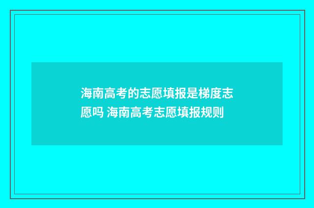 海南高考的志愿填报是梯度志愿吗 海南高考志愿填报规则