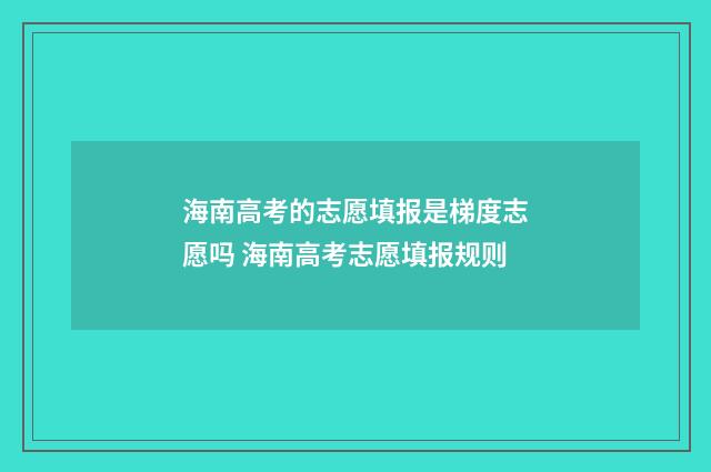海南高考的志愿填报是梯度志愿吗 海南高考志愿填报规则