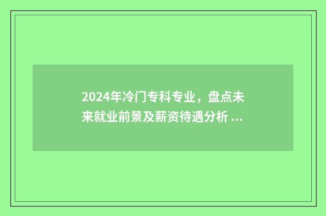 2024年冷门专科专业，盘点未来就业前景及薪资待遇分析 冷门大专