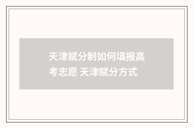 天津赋分制如何填报高考志愿 天津赋分方式