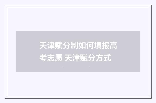 天津赋分制如何填报高考志愿 天津赋分方式