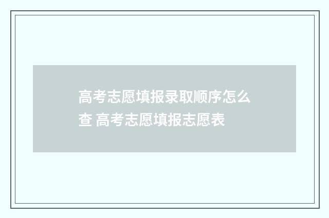 高考志愿填报录取顺序怎么查 高考志愿填报志愿表