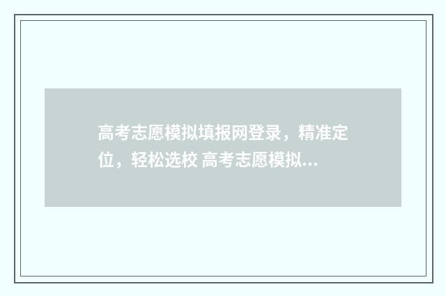 高考志愿模拟填报网登录，精准定位，轻松选校 高考志愿模拟填报系统