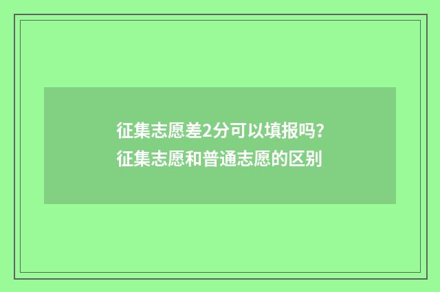 征集志愿差2分可以填报吗？征集志愿和普通志愿的区别