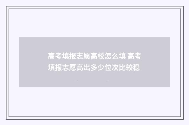 高考填报志愿高校怎么填 高考填报志愿高出多少位次比较稳