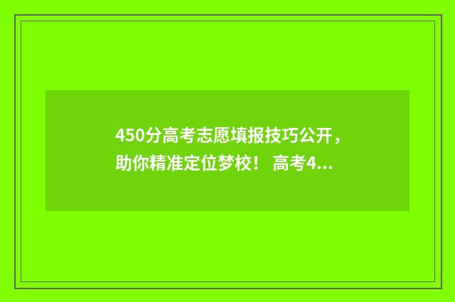 450分高考志愿填报技巧公开,助你精准定位梦校! 高考450分可以选择的学校